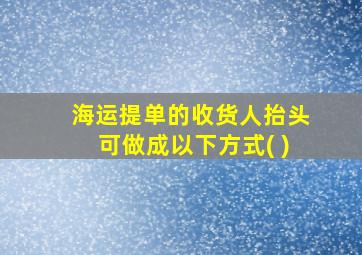 海运提单的收货人抬头可做成以下方式( )